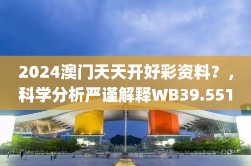 2024澳門天天開好彩資料？，科學(xué)分析嚴(yán)謹(jǐn)解釋W(xué)B39.551