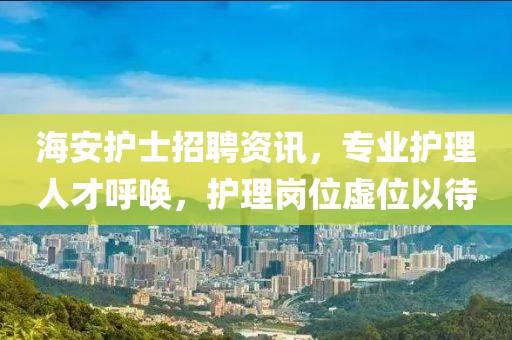 海安護(hù)士招聘資訊，專業(yè)護(hù)理人才呼喚，護(hù)理崗位虛位以待