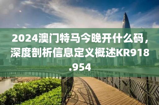 2024澳門(mén)特馬今晚開(kāi)什么碼，深度剖析信息定義概述KR918.954