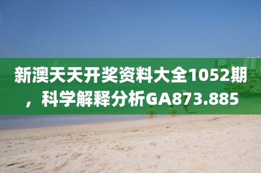 新澳天天開獎(jiǎng)資料大全1052期，科學(xué)解釋分析GA873.885