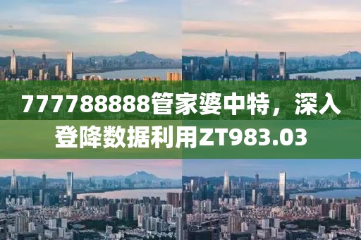 777788888管家婆中特，深入登降數(shù)據(jù)利用ZT983.03