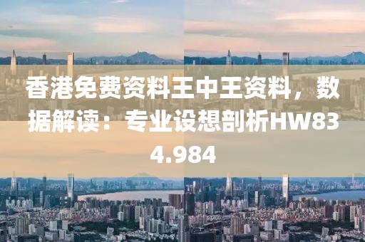 香港免費資料王中王資料，數(shù)據(jù)解讀：專業(yè)設(shè)想剖析HW834.984