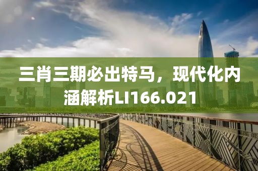三肖三期必出特馬，現(xiàn)代化內(nèi)涵解析LI166.021