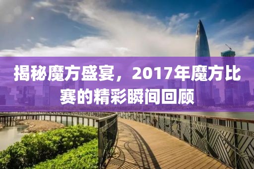 揭秘魔方盛宴，2017年魔方比賽的精彩瞬間回顧