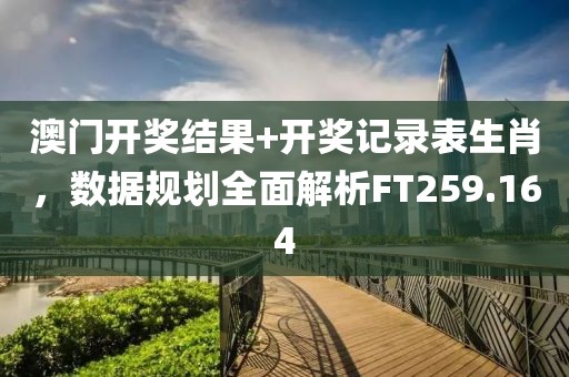 澳門(mén)開(kāi)獎(jiǎng)結(jié)果+開(kāi)獎(jiǎng)記錄表生肖，數(shù)據(jù)規(guī)劃全面解析FT259.164