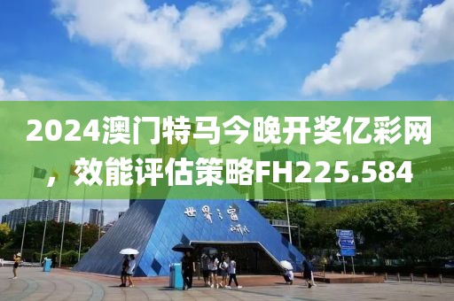 2024澳門特馬今晚開(kāi)獎(jiǎng)億彩網(wǎng)，效能評(píng)估策略FH225.584