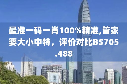 最準(zhǔn)一碼一肖100%精準(zhǔn),管家婆大小中特，評價對比BS705.488