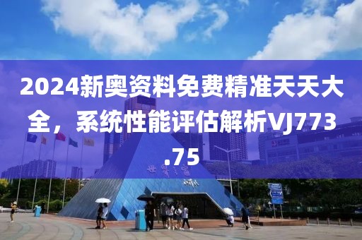 2024新奧資料免費精準天天大全，系統(tǒng)性能評估解析VJ773.75