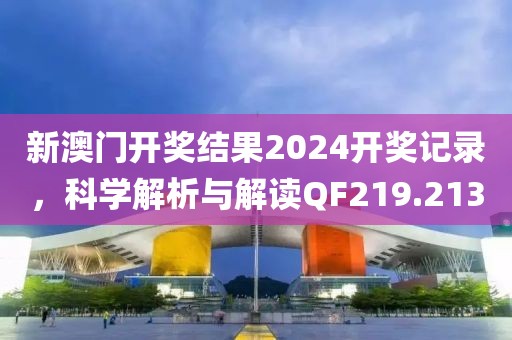 新澳門開獎結(jié)果2024開獎記錄，科學(xué)解析與解讀QF219.213