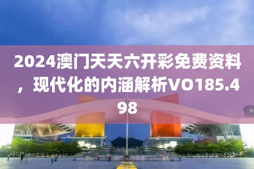 2024澳門天天六開彩免費資料，現(xiàn)代化的內(nèi)涵解析VO185.498