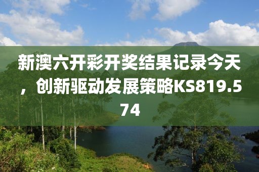 新澳六開彩開獎結(jié)果記錄今天，創(chuàng)新驅(qū)動發(fā)展策略KS819.574