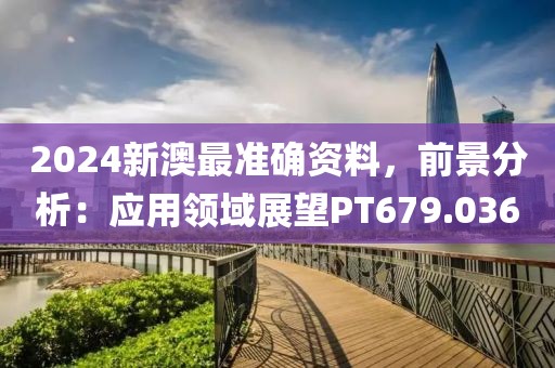 2024新澳最準(zhǔn)確資料，前景分析：應(yīng)用領(lǐng)域展望PT679.036