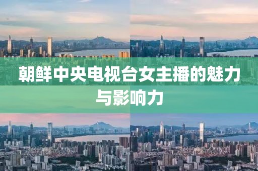 朝鮮中央電視臺(tái)女主播的魅力與影響力