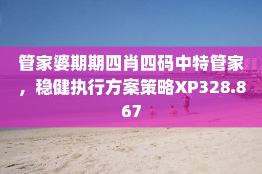 管家婆期期四肖四碼中特管家，穩(wěn)健執(zhí)行方案策略XP328.867