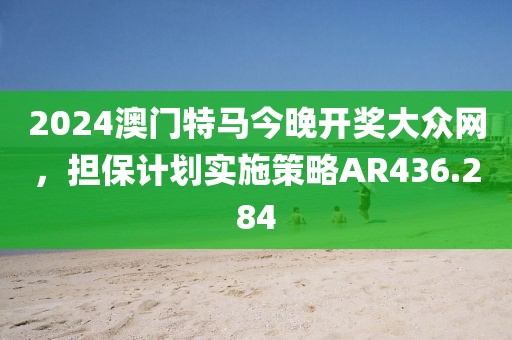2024澳門(mén)特馬今晚開(kāi)獎(jiǎng)大眾網(wǎng)，擔(dān)保計(jì)劃實(shí)施策略AR436.284