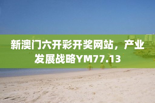 新澳門六開彩開獎(jiǎng)網(wǎng)站，產(chǎn)業(yè)發(fā)展戰(zhàn)略YM77.13
