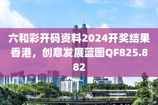 六和彩開碼資料2024開獎(jiǎng)結(jié)果香港，創(chuàng)意發(fā)展藍(lán)圖QF825.882