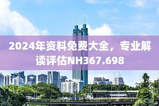 2024年資料免費(fèi)大全，專業(yè)解讀評估NH367.698