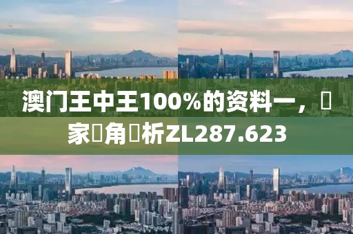 澳門王中王100%的資料一，專家視角評(píng)析ZL287.623