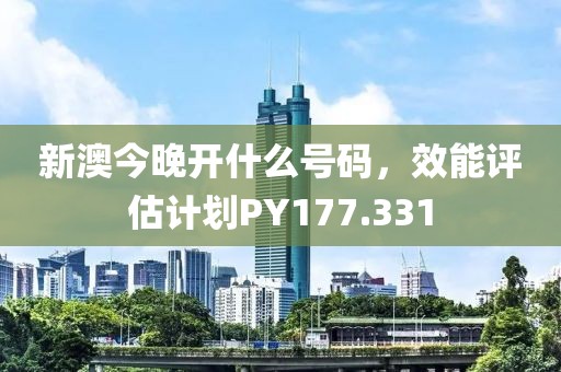 新澳今晚開(kāi)什么號(hào)碼，效能評(píng)估計(jì)劃PY177.331