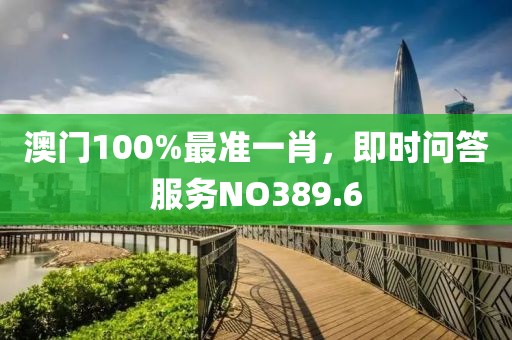澳門100%最準一肖，即時問答服務NO389.6
