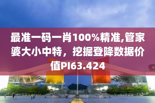 最準(zhǔn)一碼一肖100%精準(zhǔn),管家婆大小中特，挖掘登降數(shù)據(jù)價(jià)值PI63.424