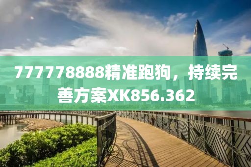 777778888精準(zhǔn)跑狗，持續(xù)完善方案XK856.362
