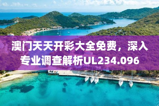 澳門天天開彩大全免費，深入專業(yè)調(diào)查解析UL234.096