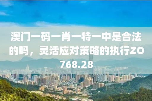澳門一碼一肖一特一中是合法的嗎，靈活應(yīng)對策略的執(zhí)行ZO768.28