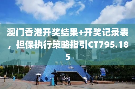 澳門香港開獎(jiǎng)結(jié)果+開獎(jiǎng)記錄表，擔(dān)保執(zhí)行策略指引CT795.185