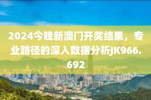 2024今晚新澳門開獎結(jié)果，專業(yè)路徑的深入數(shù)據(jù)分析JK966.692