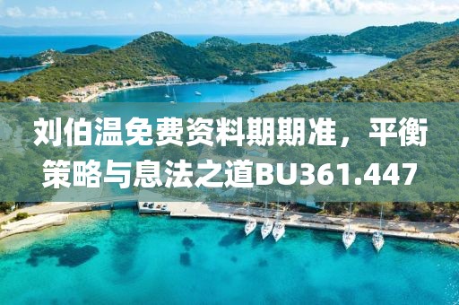 劉伯溫免費(fèi)資料期期準(zhǔn)，平衡策略與息法之道BU361.447