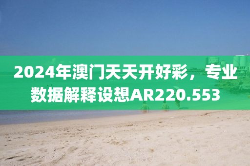2024年澳門天天開(kāi)好彩，專業(yè)數(shù)據(jù)解釋設(shè)想AR220.553