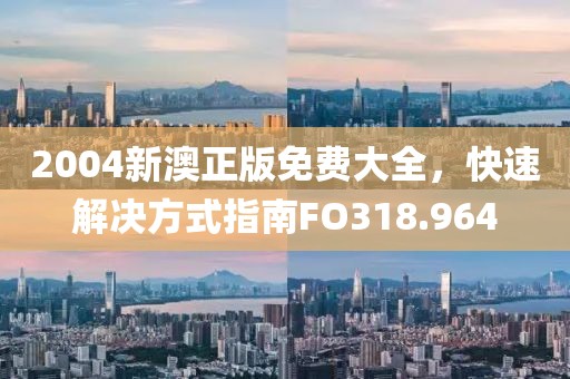 2004新澳正版免費大全，快速解決方式指南FO318.964