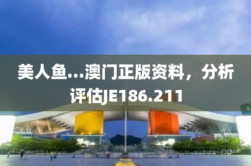 美人魚…澳門正版資料，分析評(píng)估JE186.211