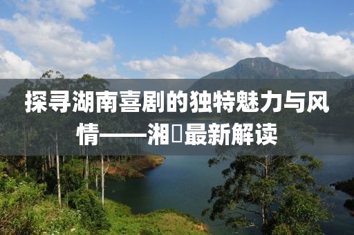 探尋湖南喜劇的獨特魅力與風情——湘囧最新解讀