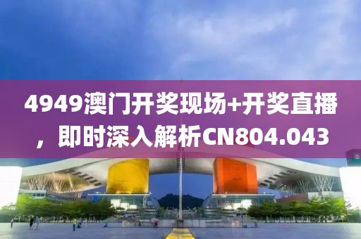 4949澳門開獎現(xiàn)場+開獎直播，即時深入解析CN804.043