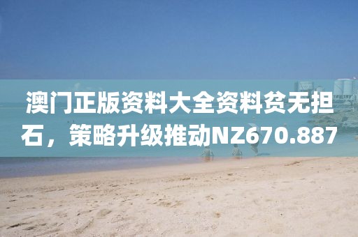 澳門正版資料大全資料貧無擔(dān)石，策略升級(jí)推動(dòng)NZ670.887