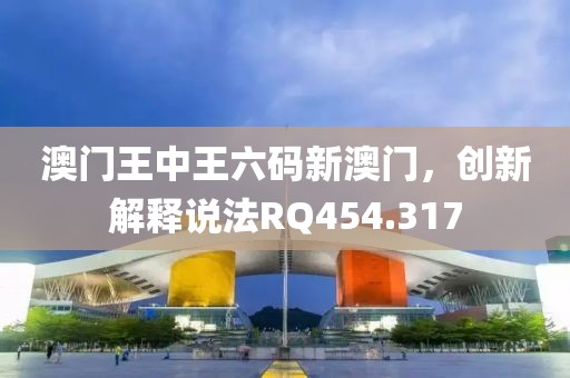 澳門王中王六碼新澳門，創(chuàng)新解釋說(shuō)法RQ454.317