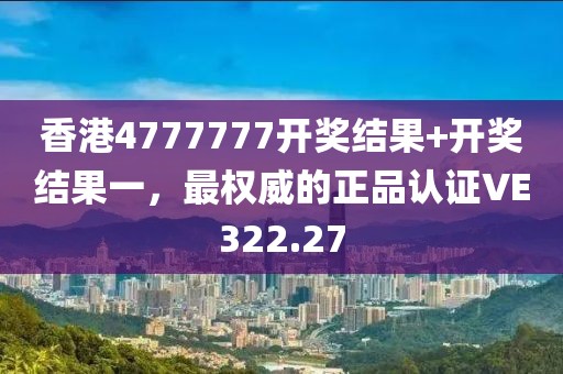 香港4777777開獎(jiǎng)結(jié)果+開獎(jiǎng)結(jié)果一，最權(quán)威的正品認(rèn)證VE322.27