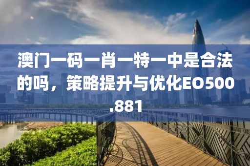 澳門(mén)一碼一肖一特一中是合法的嗎，策略提升與優(yōu)化EO500.881
