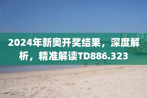 2024年新奧開(kāi)獎(jiǎng)結(jié)果，深度解析，精準(zhǔn)解讀TD886.323