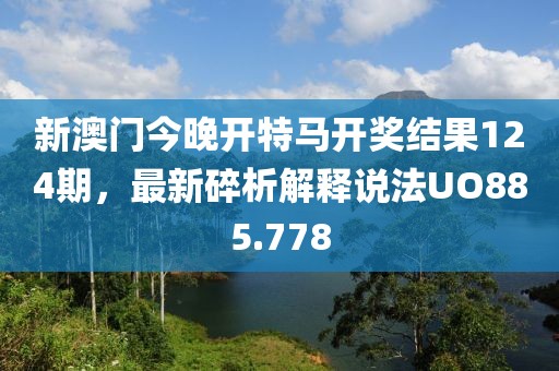 新澳門今晚開特馬開獎(jiǎng)結(jié)果124期，最新碎析解釋說法UO885.778