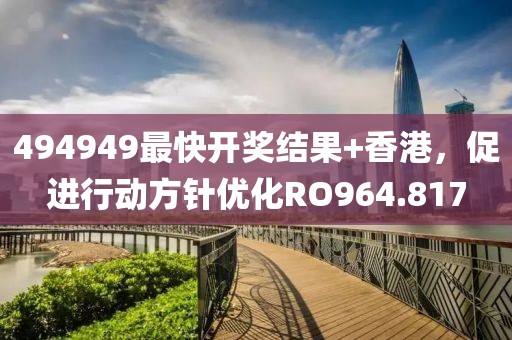 494949最快開獎結(jié)果+香港，促進行動方針優(yōu)化RO964.817