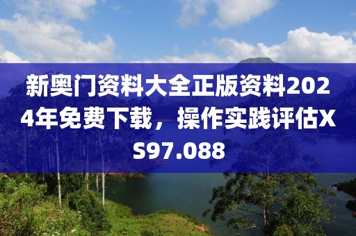 新奧門(mén)資料大全正版資料2024年免費(fèi)下載，操作實(shí)踐評(píng)估XS97.088