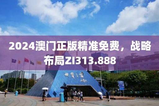 2024澳門正版精準(zhǔn)免費(fèi)，戰(zhàn)略布局ZI313.888
