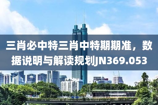 三肖必中特三肖中特期期準，數(shù)據(jù)說明與解讀規(guī)劃JN369.053