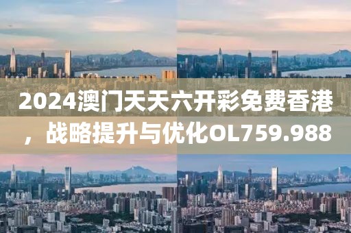 2024澳門(mén)天天六開(kāi)彩免費(fèi)香港，戰(zhàn)略提升與優(yōu)化OL759.988