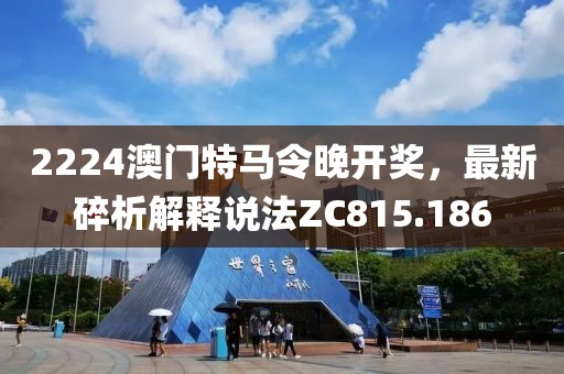 2224澳門特馬令晚開獎，最新碎析解釋說法ZC815.186