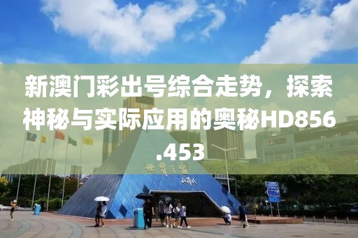 新澳門彩出號綜合走勢，探索神秘與實際應(yīng)用的奧秘HD856.453